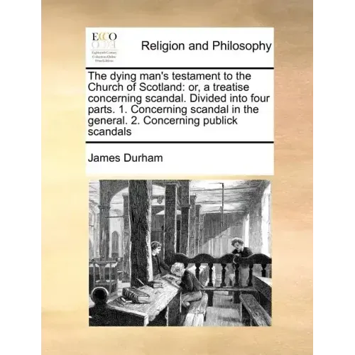 The Dying Man's Testament to the Church of Scotland: Or, a Treatise Concerning Scandal. Divided Into Four Parts. 1. Concerning Scandal in the General.