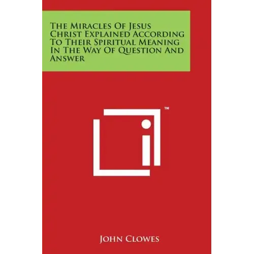 The Miracles Of Jesus Christ Explained According To Their Spiritual Meaning In The Way Of Question And Answer