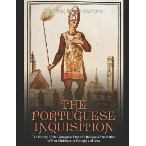 The Portuguese Inquisition: The History of the Portuguese Empire's Religious Persecution of Non-Christians in Portugal and Asia