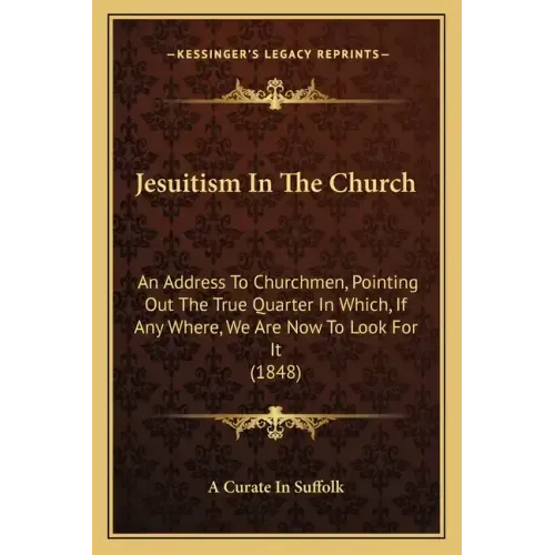 Jesuitism In The Church: An Address To Churchmen, Pointing Out The True Quarter In Which, If Any Where, We Are Now To Look For It (1848)