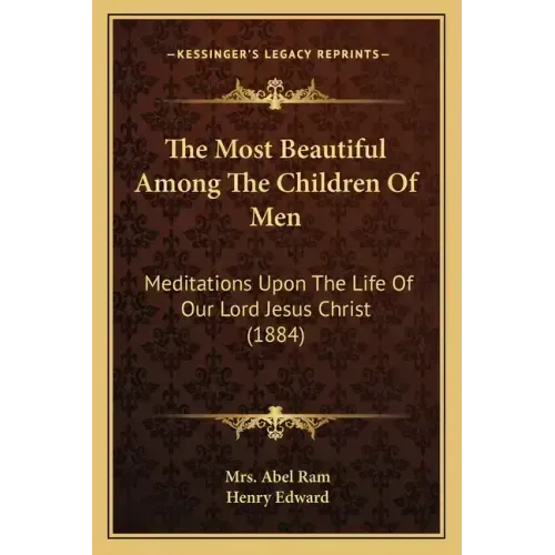 The Most Beautiful Among The Children Of Men: Meditations Upon The Life Of Our Lord Jesus Christ (1884)