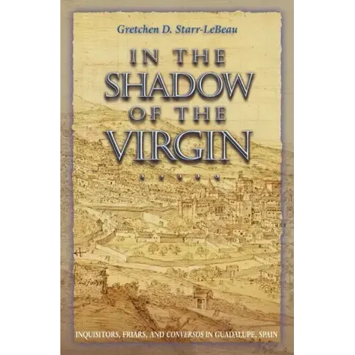 In the Shadow of the Virgin: Inquisitors, Friars, and Conversos in Guadalupe, Spain