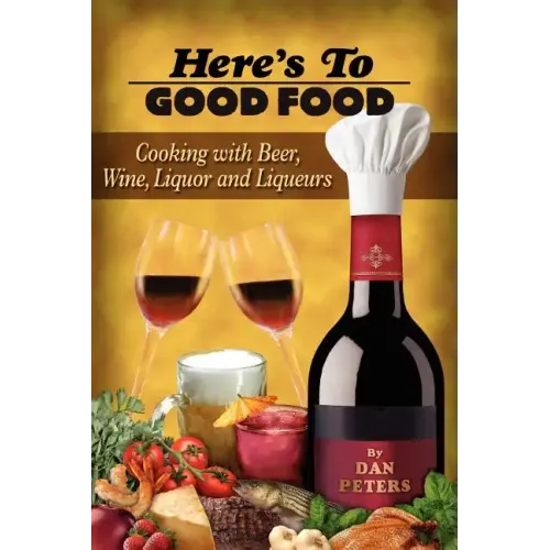 Here's To Good Food: Cooking With Beer, Wine, Liquor & Liqueurs