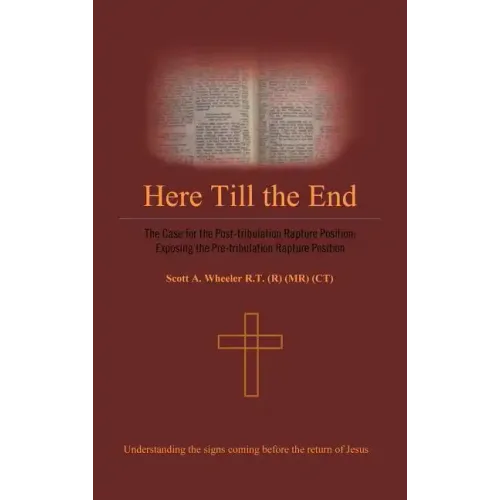 Here Till the End: The Case for the Post-Tribulation Rapture Position: Exposing the Pre-Tribulation Rapture Position