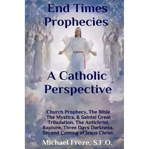 End Times Prophecies A Catholic Perspective: Church Prophecy, The Bible, The Mystics, & Saints