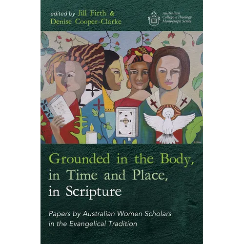 Grounded in the Body, in Time and Place, in Scripture: Papers by Australian Women Scholars in the Evangelical Tradition