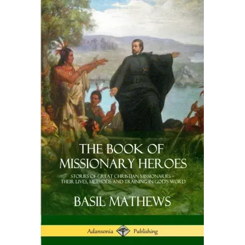 The Book of Missionary Heroes: Stories of Great Christian Missionaries - Their Lives, Methods and Training in God's Word