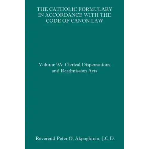 The Catholic Formulary in Accordance with the Code of Canon Law: Volume 9A: Clerical Dispensations and Readmission Acts