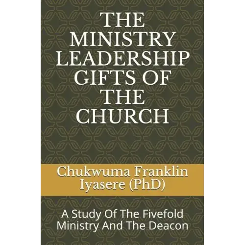 The Ministry Leadership Gifts of the Church: A Study Of The Fivefold Ministry And The Deacon