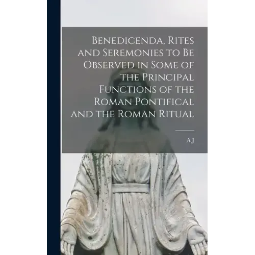 Benedicenda, Rites and Seremonies to be Observed in Some of the Principal Functions of the Roman Pontifical and the Roman Ritual