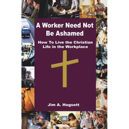 A Worker Need Not Be Ashamed: How to Live the Christian Life in the Workplace