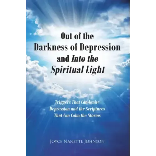 Out of the Darkness of Depression and Into the Spiritual Light: Triggers That Can Ignite Depression and the Scriptures That Can Calm the Storms