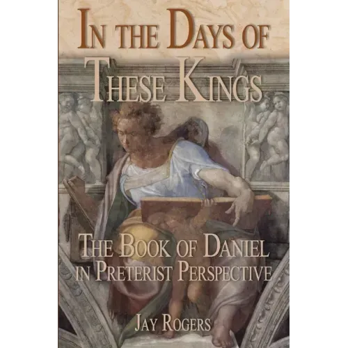 In The Days of These Kings: The Book of Daniel in Preterist Perspective