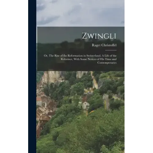 Zwingli: Or, The Rise of the Reformation in Switzerland. A Life of the Reformer, With Some Notices of his Time and Contemporari