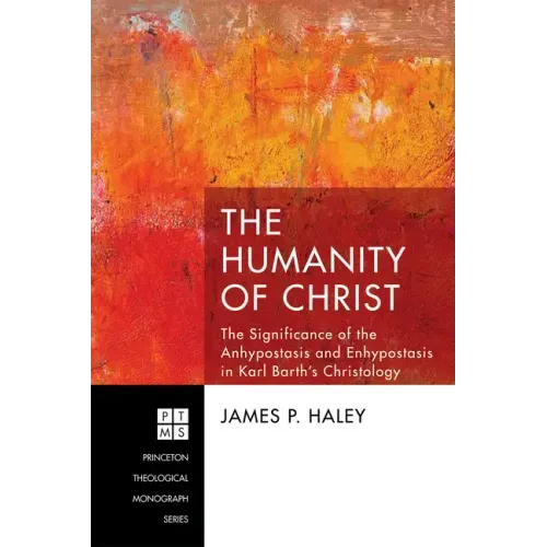 The Humanity of Christ: The Significance of the Anhypostasis and Enhypostasis in Karl Barth's Christology