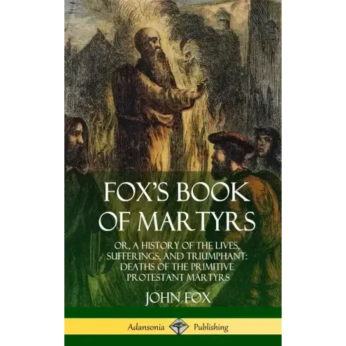 Fox's Book of Martyrs: Or, A History of the Lives, Sufferings, and Triumphant: Deaths of the Primitive Protestant Martyrs (Hardcover)