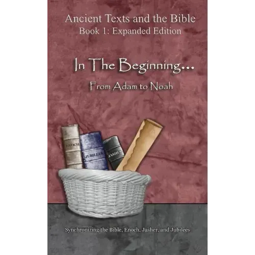 In The Beginning... From Adam to Noah: - Expanded Edition: Synchronizing the Bible, Enoch, Jasher, and Jubilees