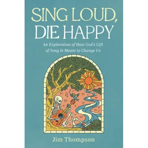 Sing Loud, Die Happy: An Exploration of How God's Gift of Song Is Meant to Change Us