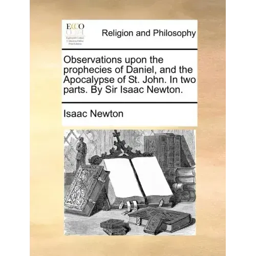 Observations Upon the Prophecies of Daniel, and the Apocalypse of St. John. in Two Parts. by Sir Isaac Newton.