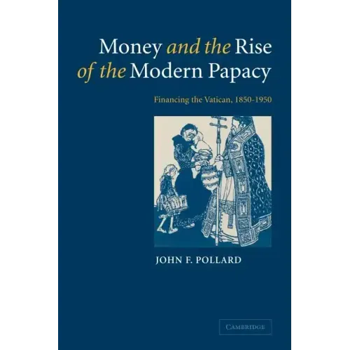 Money and the Rise of the Modern Papacy: Financing the Vatican, 1850 1950