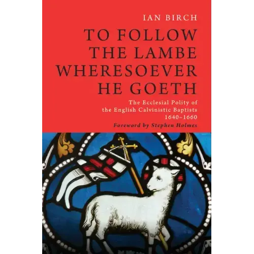 To Follow the Lambe Wheresoever He Goeth: The Ecclesial Polity of the English Calvinistic Baptists 1640-1660