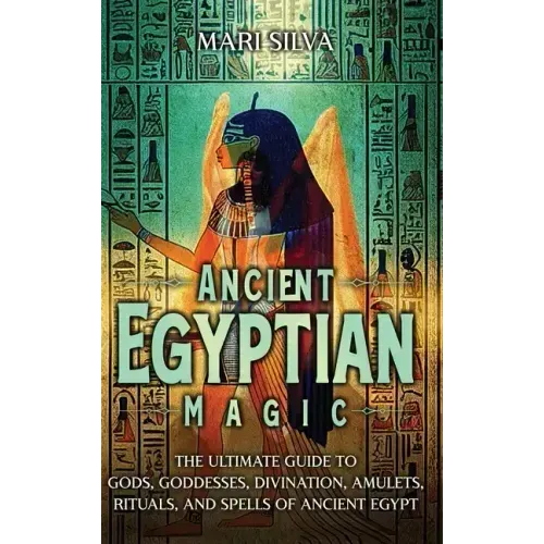 Ancient Egyptian Magic: The Ultimate Guide to Gods, Goddesses, Divination, Amulets, Rituals, and Spells of Ancient Egypt