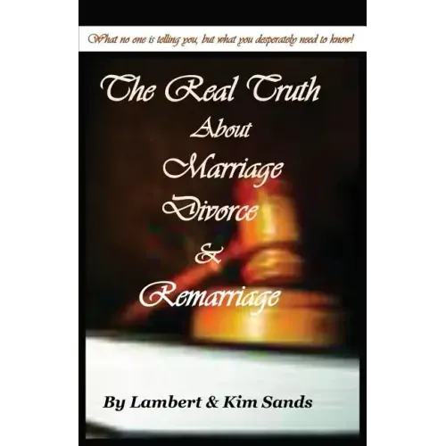 The Real Truth about Marriage, Divorce & Remarriage: The Truth No One Wants to Tell You But the Truth That You Desperately Need to Know!