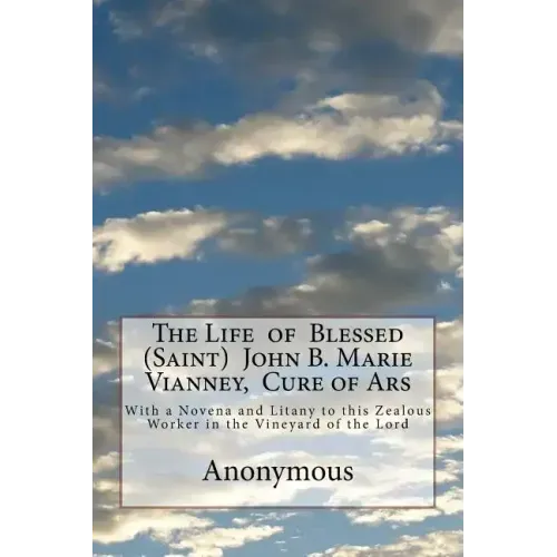The Life of Blessed (Saint) John B. Marie Vianney, Cure of Ars: With a Novena and Litany to this Zealous Worker in the Vineyard of the Lord