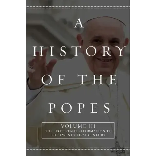 A History of the Popes: Volume III: The Protestant Reformation to the Twenty-First Century