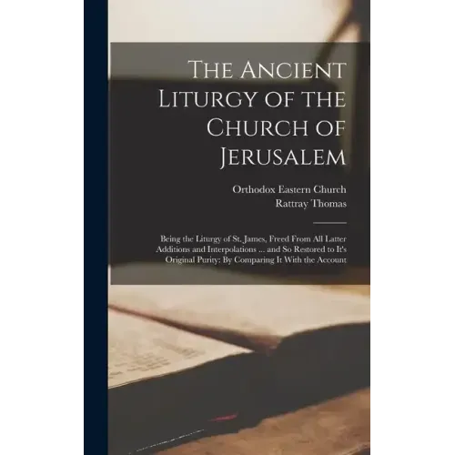 The Ancient Liturgy of the Church of Jerusalem: Being the Liturgy of St. James, Freed From All Latter Additions and Interpolations ... and So Restored
