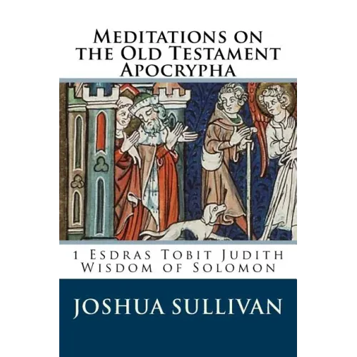 Meditations on the Old Testament Apocrypha: 1 Esdras Tobit Judith Wisdom of Solomon