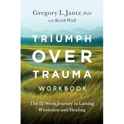 Triumph Over Trauma Workbook: The 12-Week Journey to Lasting Wholeness and Healing