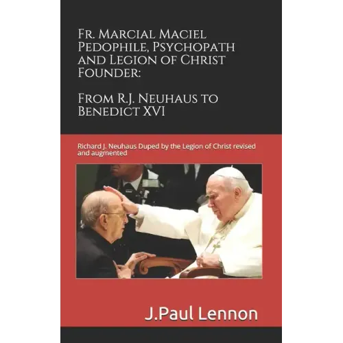 Fr. Marcial Maciel, Pedophile, Psychopath, and Legion of Christ Founder, From R.J. Neuhaus to Benedict XVI, 2nd Ed.: Richard J. Neuhaus Duped by the L