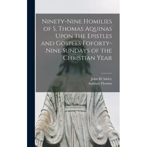 Ninety-nine Homilies of S. Thomas Aquinas Upon the Epistles and Gospels Foforty-nine Sundays of the Christian Year