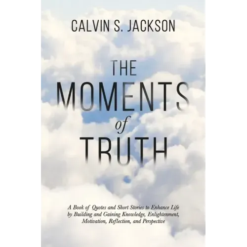 The Moments Of Truth: A Book of Quotes and Short Stories to Enhance Life by Building and Gaining Knowledge, Enlightenment, Motivation, Refle