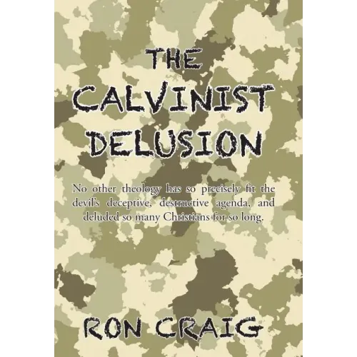 The Calvinist Delusion: No Other Theology Has So Precisely Fit the Devil's Deceptive, Destructive Agenda, and Deluded So Many Christians for So Long.