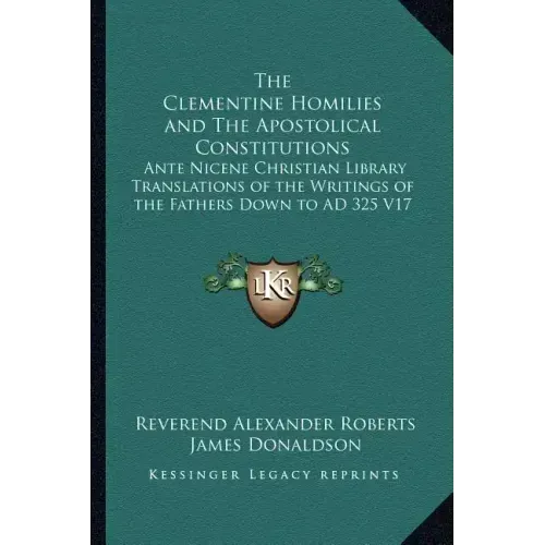 The Clementine Homilies and The Apostolical Constitutions: Ante Nicene Christian Library Translations of the Writings of the Fathers Down to AD 325 V1