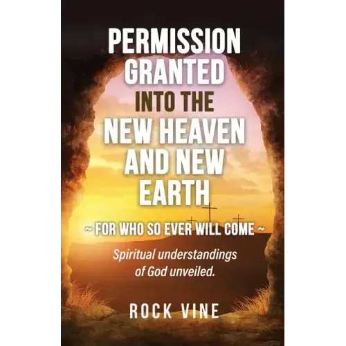 Permission Granted into the New Heaven and New Earth: For Who So Ever Will Come, Spiritual Understandings of God Unveiled.