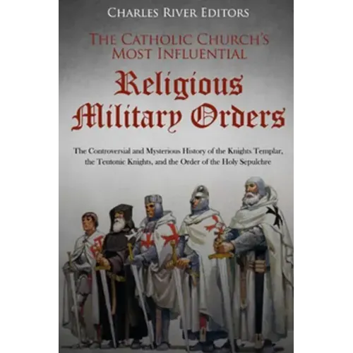 The Catholic Church's Most Influential Religious Military Orders: The Controversial and Mysterious History of the Knights Templar, the Teutonic Knight
