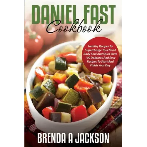 The Daniel Fast Cookbook: Healthy Recipes To Supercharge Your Mind Body Soul And Spirit