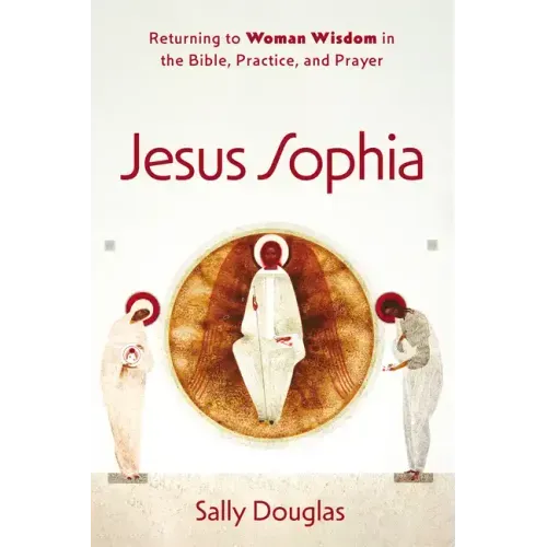 Jesus Sophia: Returning to Woman Wisdom in the Bible, Practice, and Prayer