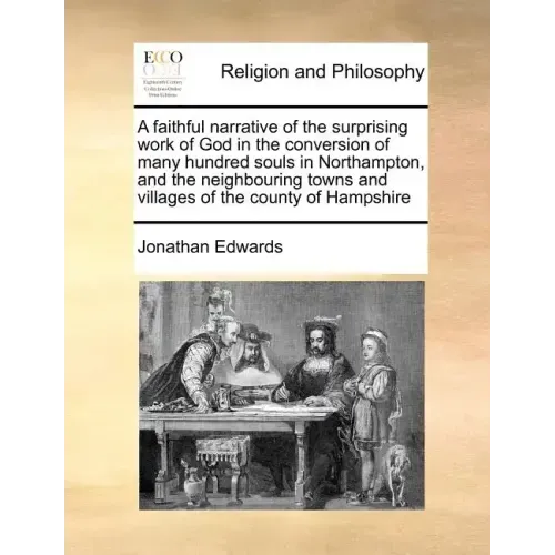 A Faithful Narrative of the Surprising Work of God in the Conversion of Many Hundred Souls in Northampton, and the Neighbouring Towns and Villages of