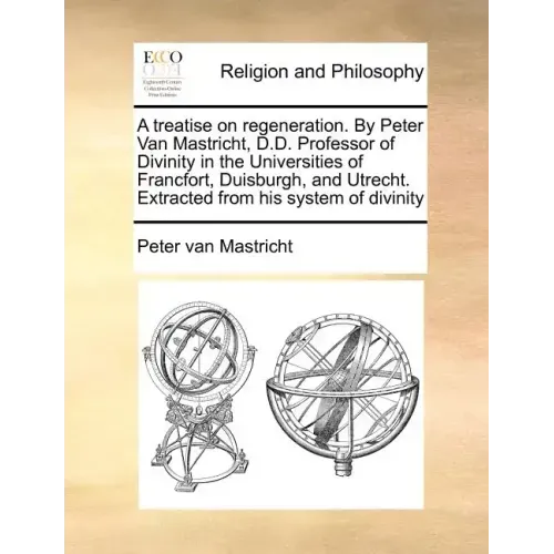 A Treatise on Regeneration. by Peter Van Mastricht, D.D. Professor of Divinity in the Universities of Francfort, Duisburgh, and Utrecht. Extracted fro
