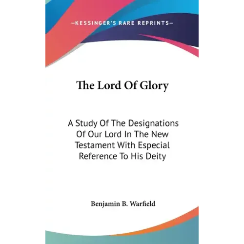 The Lord Of Glory: A Study Of The Designations Of Our Lord In The New Testament With Especial Reference To His Deity
