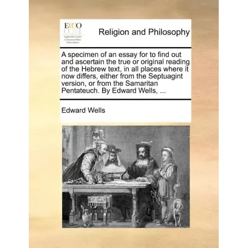 A Specimen of an Essay for to Find Out and Ascertain the True or Original Reading of the Hebrew Text, in All Places Where It Now Differs, Either from