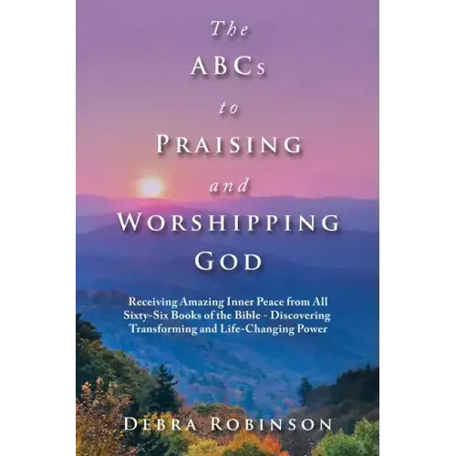 The Abcs to Praising and Worshipping God: Receiving Amazing Inner Peace from All Sixty-Six Books of the Bible - Discovering Transforming and Life-Chan