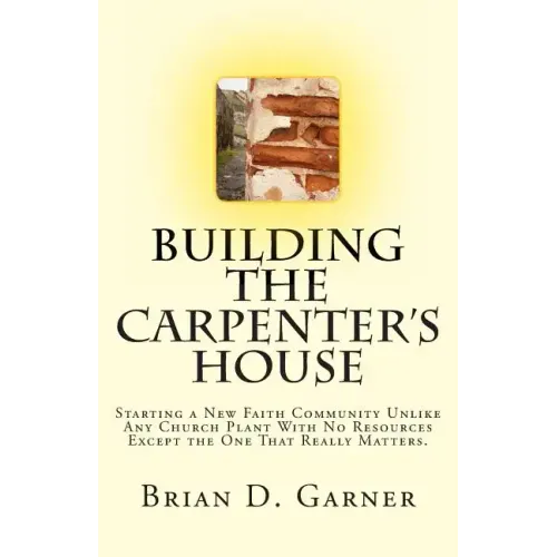 Building The Carpenter's House: Starting a New Faith Community Unlike Any Church Plant With No Resources Except the One That Really Matters.