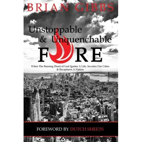Unstoppable & Unquenchable Fire: When The Burning Heart of God Ignites A Life, Invades Our Cities & Recaptures A Nation