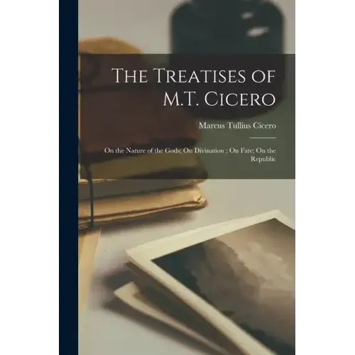 The Treatises of M.T. Cicero: On the Nature of the Gods; On Divination; On Fate; On the Republic