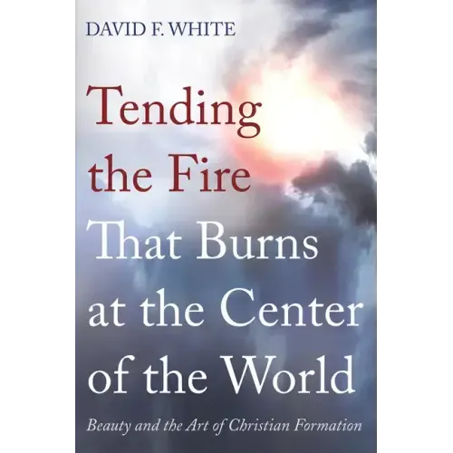 Tending the Fire That Burns at the Center of the World: Beauty and the Art of Christian Formation